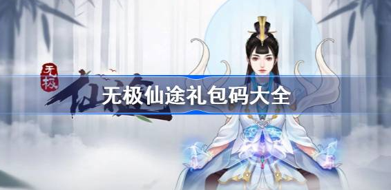 无极仙途礼包码2023大全-无极仙途15个永久礼包码最新有效分享