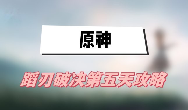 原神蹈刃破决第五天怎么过-原神蹈刃破决第五天怒华连迹打法介绍
